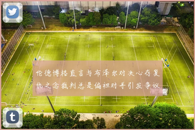 伦德博格直言与布泽尔对决心存复仇之念裁判总是偏袒对手引发争议