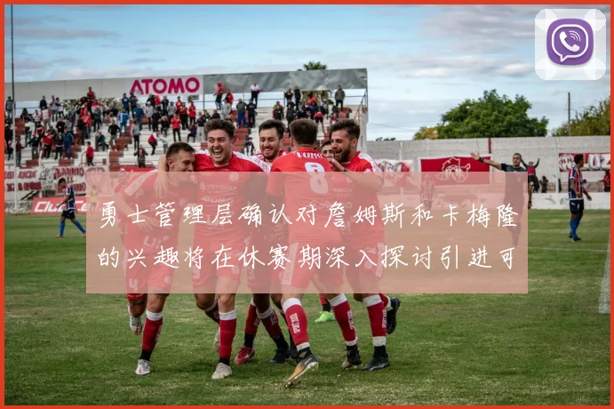 勇士管理层确认对詹姆斯和卡梅隆的兴趣将在休赛期深入探讨引进可能性