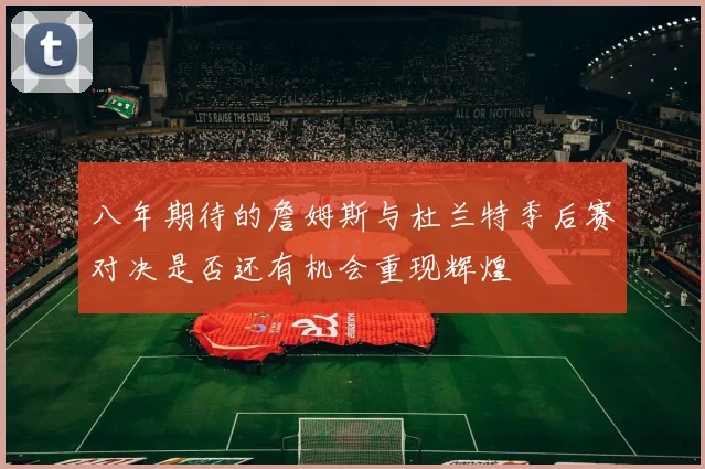 八年期待的詹姆斯与杜兰特季后赛对决是否还有机会重现辉煌