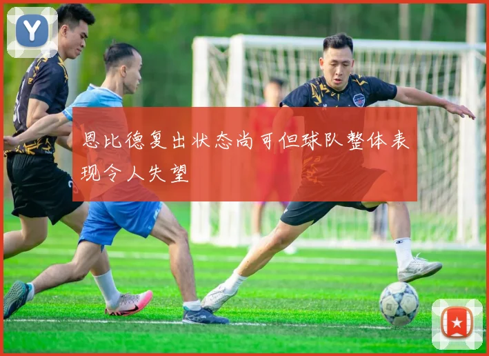 恩比德复出状态尚可但球队整体表现令人失望