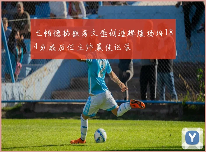 兰帕德执教考文垂创造辉煌场均184分成历任主帅最佳记录
