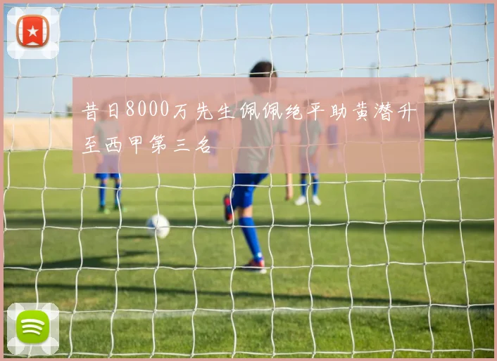 昔日8000万先生佩佩绝平助黄潜升至西甲第三名