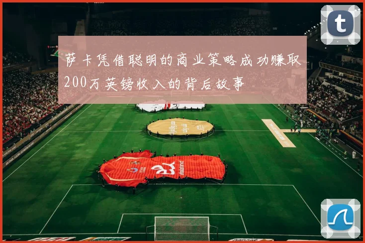萨卡凭借聪明的商业策略成功赚取200万英镑收入的背后故事