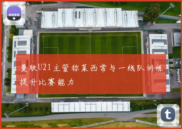 曼联U21主管称莱西常与一线队训练提升比赛能力