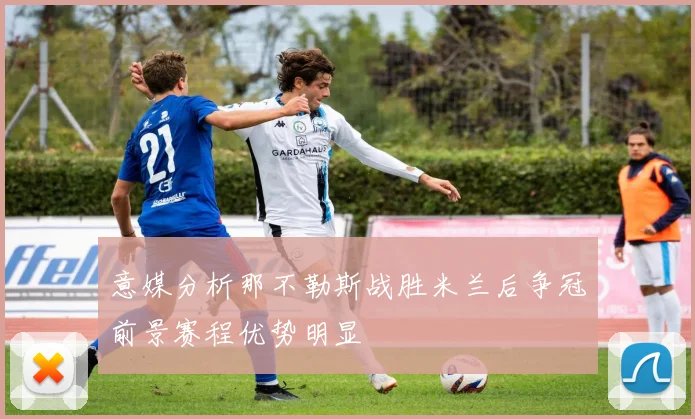 意媒分析那不勒斯战胜米兰后争冠前景赛程优势明显