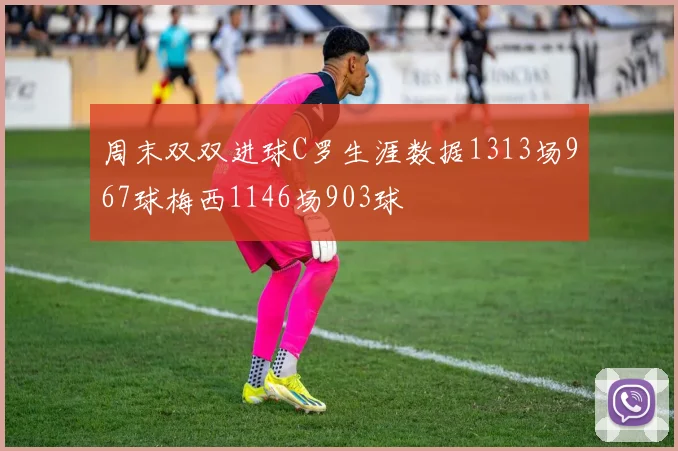 周末双双进球C罗生涯数据1313场967球梅西1146场903球