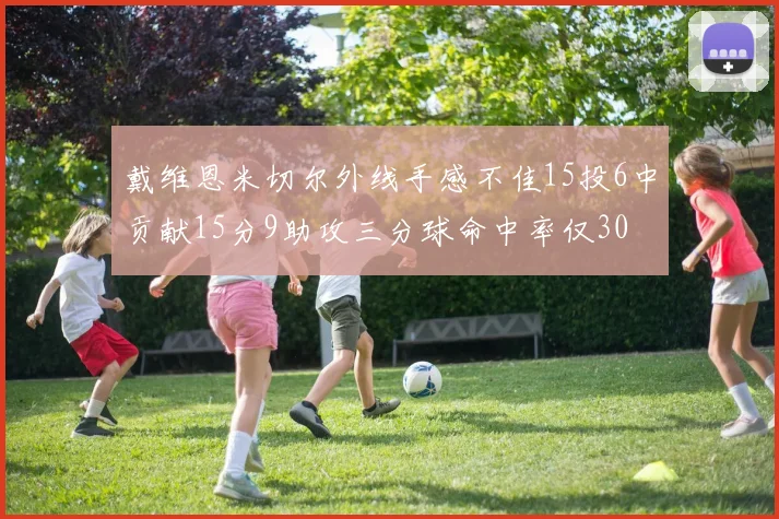 戴维恩米切尔外线手感不佳15投6中贡献15分9助攻三分球命中率仅30