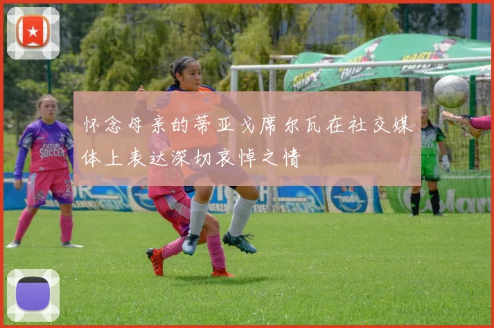 怀念母亲的蒂亚戈席尔瓦在社交媒体上表达深切哀悼之情