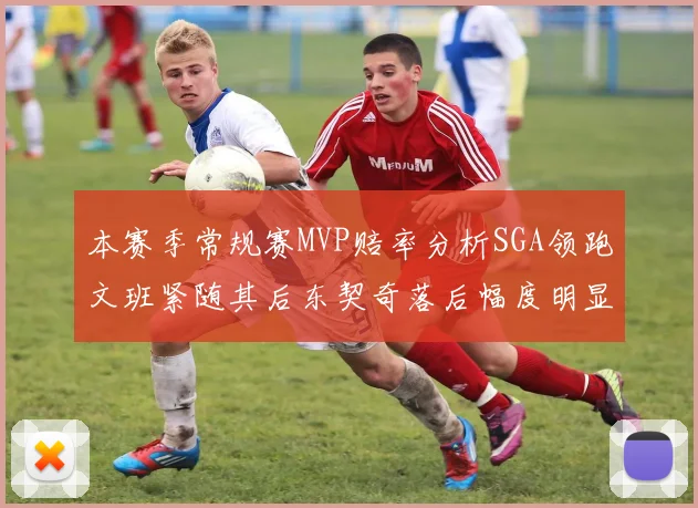 本赛季常规赛MVP赔率分析SGA领跑文班紧随其后东契奇落后幅度明显