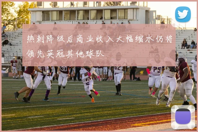 热刺降级后商业收入大幅缩水仍将领先英冠其他球队
