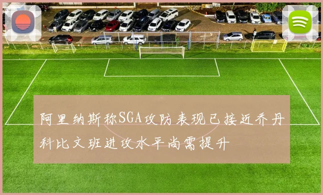 阿里纳斯称SGA攻防表现已接近乔丹科比文班进攻水平尚需提升