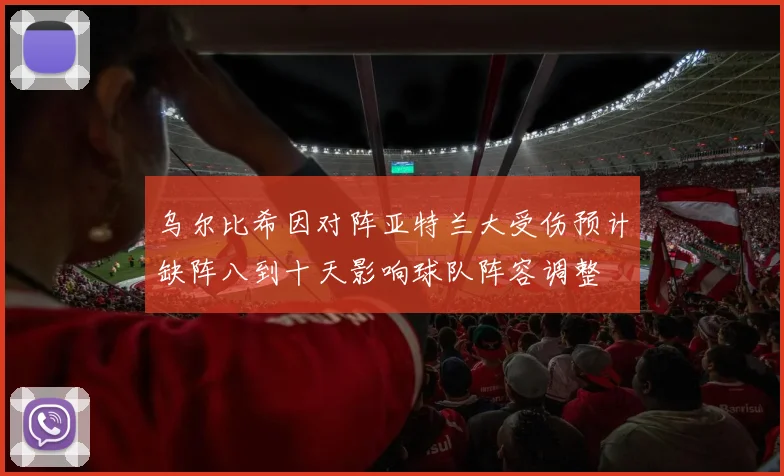 乌尔比希因对阵亚特兰大受伤预计缺阵八到十天影响球队阵容调整