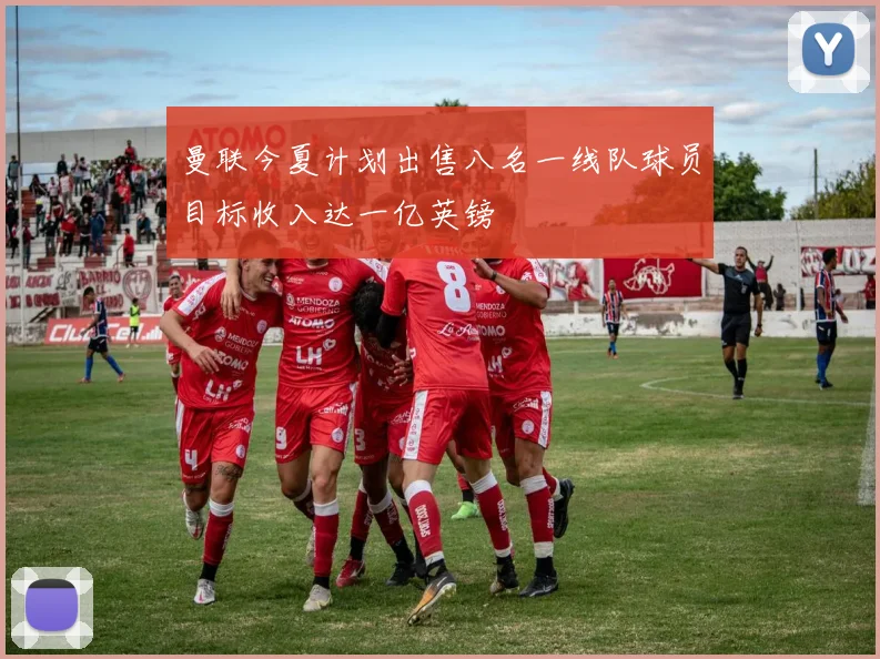 曼联今夏计划出售八名一线队球员目标收入达一亿英镑