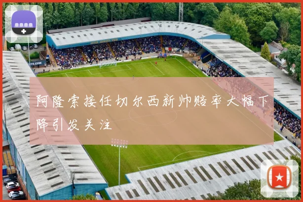 阿隆索接任切尔西新帅赔率大幅下降引发关注