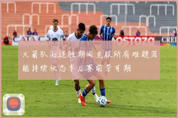 火箭队七连胜期间克服所有难题若能持续状态季后赛前景可期
