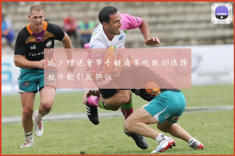 威少赠送奢华手链请客吃饭却选择经济舱引发热议