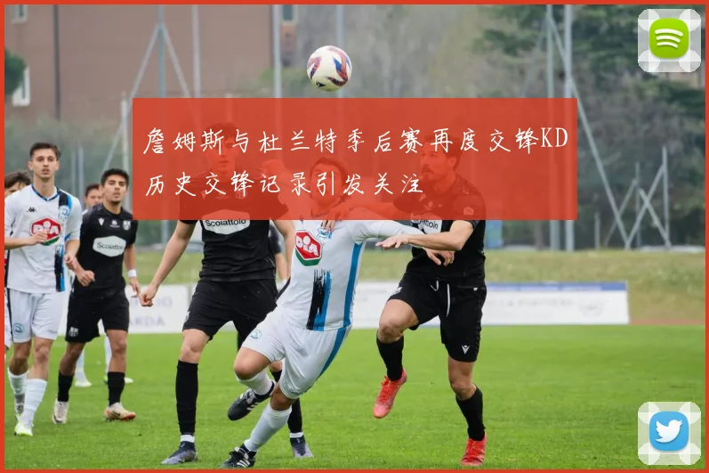 詹姆斯与杜兰特季后赛再度交锋KD历史交锋记录引发关注