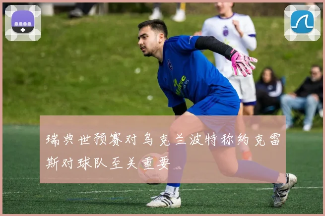 瑞典世预赛对乌克兰波特称约克雷斯对球队至关重要