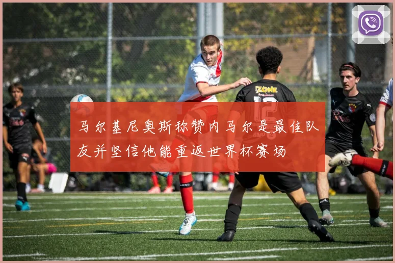 马尔基尼奥斯称赞内马尔是最佳队友并坚信他能重返世界杯赛场