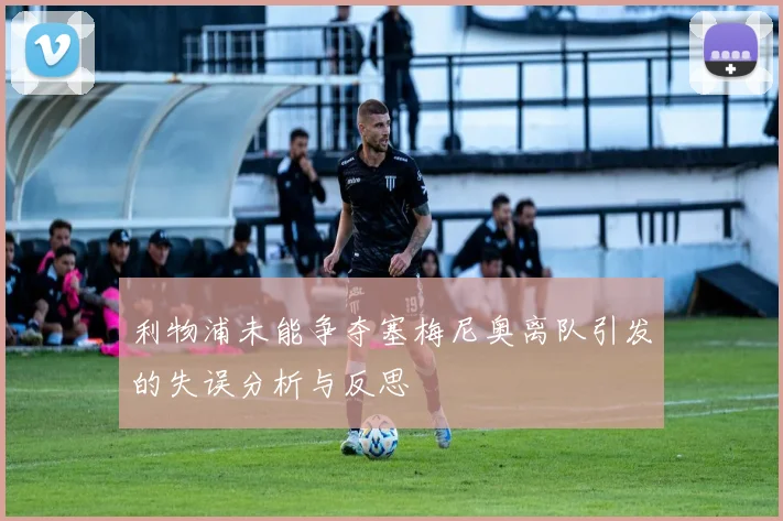 利物浦未能争夺塞梅尼奥离队引发的失误分析与反思