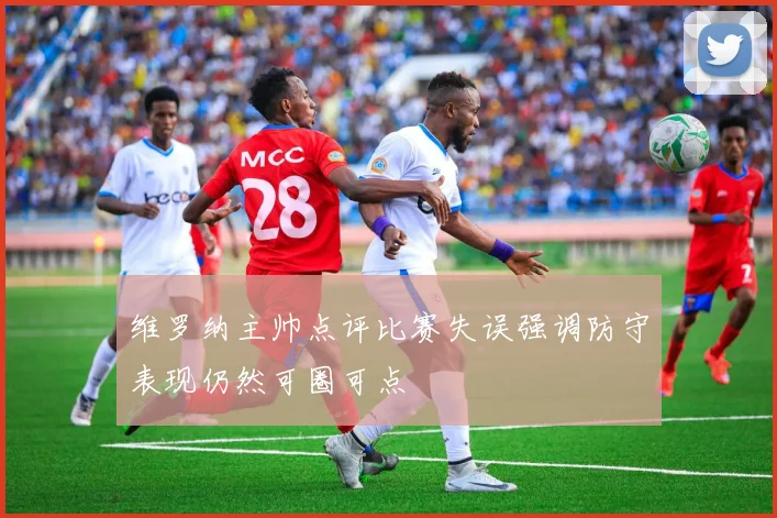 维罗纳主帅点评比赛失误强调防守表现仍然可圈可点