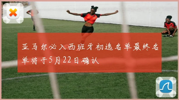 亚马尔必入西班牙初选名单最终名单将于5月22日确认