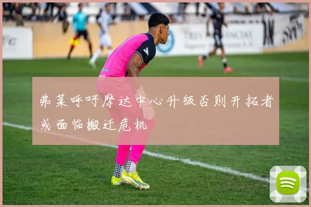 弗莱呼吁摩达中心升级否则开拓者或面临搬迁危机