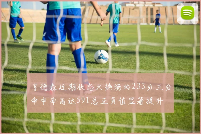 亨德森近期状态火热场均233分三分命中率高达591总正负值显著提升