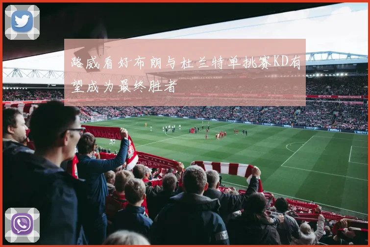 路威看好布朗与杜兰特单挑赛KD有望成为最终胜者