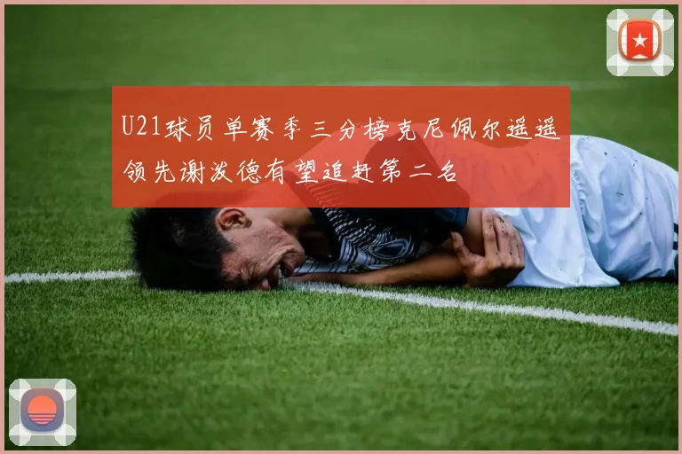 U21球员单赛季三分榜克尼佩尔遥遥领先谢泼德有望追赶第二名