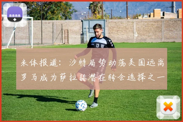 米体报道：沙特局势动荡美国远离罗马成为萨拉赫潜在转会选择之一