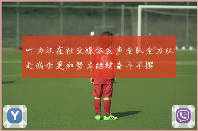 叶力江在社交媒体发声全队全力以赴我会更加努力继续奋斗不懈