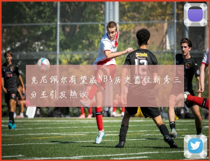 克尼佩尔有望成NBA历史首位新秀三分王引发热议