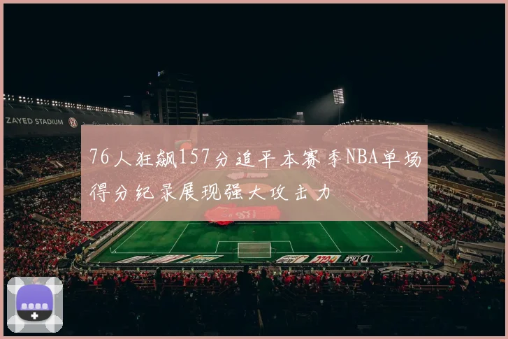 76人狂飙157分追平本赛季NBA单场得分纪录展现强大攻击力