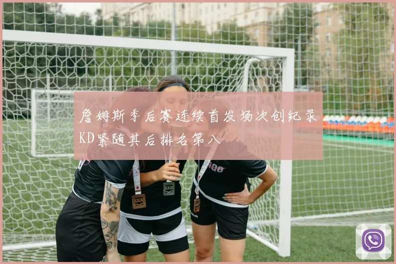 詹姆斯季后赛连续首发场次创纪录KD紧随其后排名第八