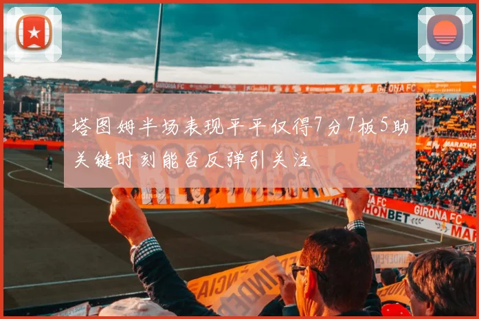 塔图姆半场表现平平仅得7分7板5助关键时刻能否反弹引关注