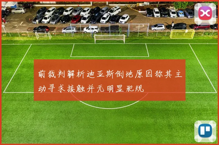 前裁判解析迪亚斯倒地原因称其主动寻求接触并无明显犯规