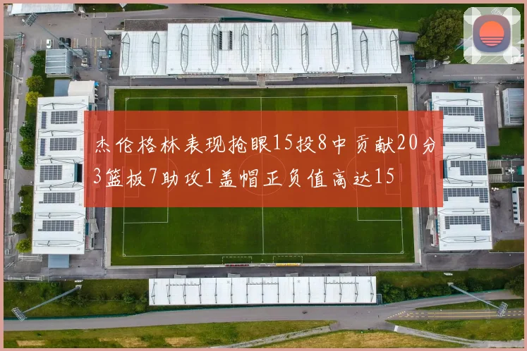 杰伦格林表现抢眼15投8中贡献20分3篮板7助攻1盖帽正负值高达15