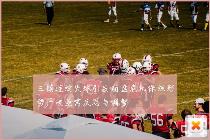 三镇连续失球引发崩盘危机保级形势严峻亟需反思与调整