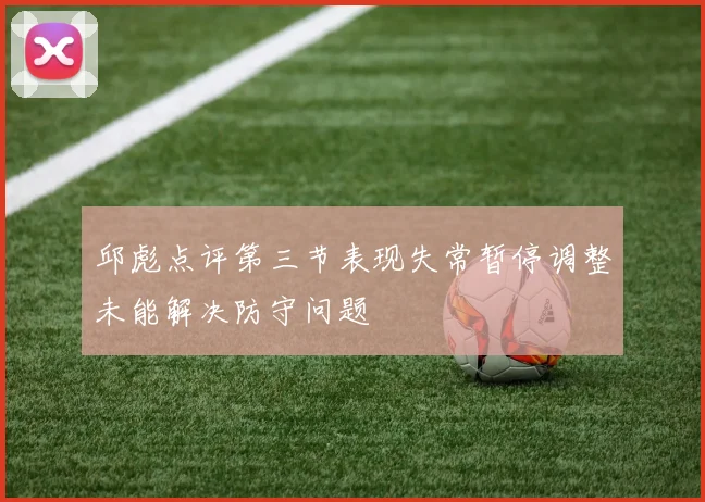 邱彪点评第三节表现失常暂停调整未能解决防守问题