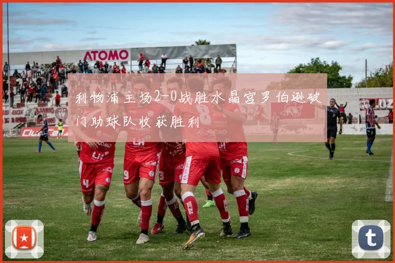 利物浦主场2-0战胜水晶宫罗伯逊破门助球队收获胜利