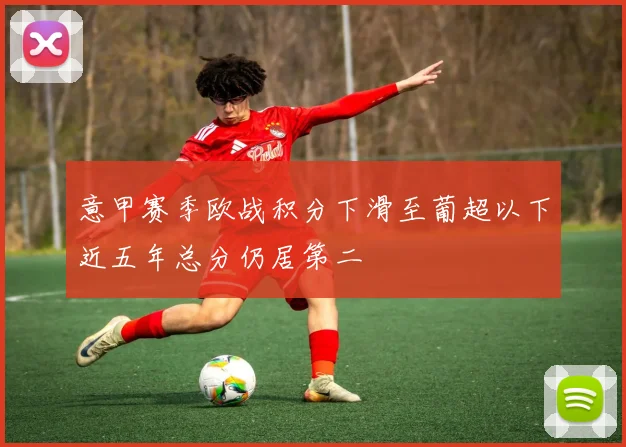 意甲赛季欧战积分下滑至葡超以下近五年总分仍居第二